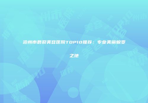 沧州市唇裂美容医院TOP10推荐：专业美丽蜕变之地