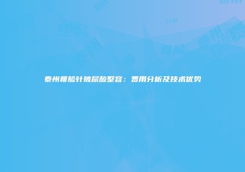 泰州瘦脸针玻尿酸整容：费用分析及技术优势