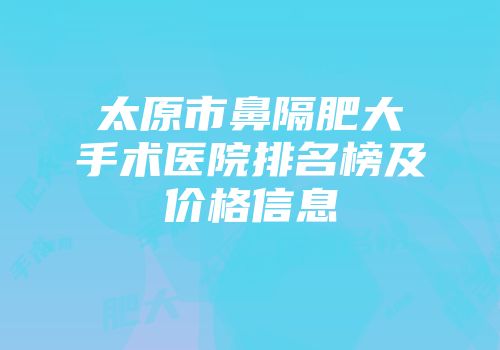 太原市鼻隔肥大手术医院排名榜及价格信息