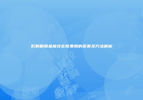 影响眼角鱼尾纹去除费用的因素及方法解析