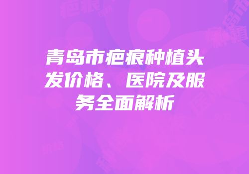 青岛市疤痕种植头发价格、医院及服务全面解析