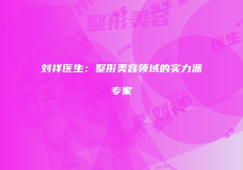 刘祥医生：整形美容领域的实力派专家