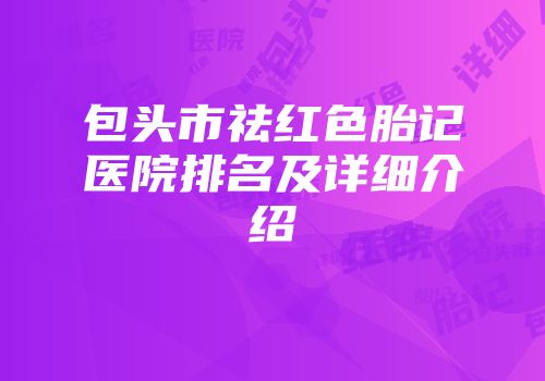 包头市祛红色胎记医院排名及详细介绍