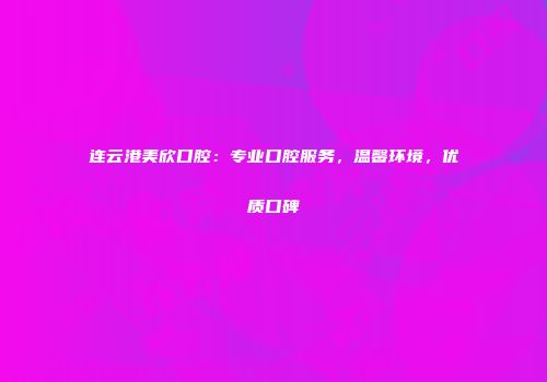 连云港美欣口腔：专业口腔服务，温馨环境，优质口碑