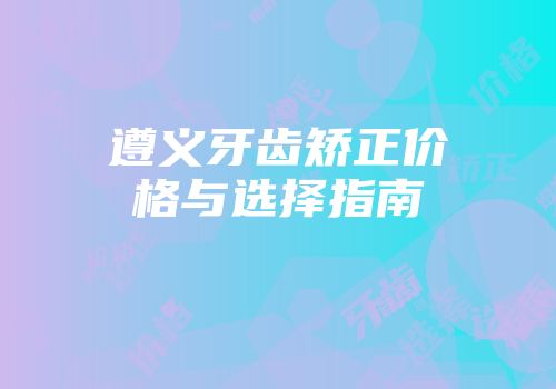 遵义牙齿矫正价格与选择指南