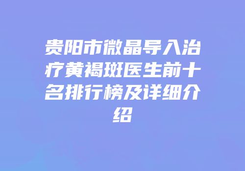 贵阳市微晶导入治疗黄褐斑医生前十名排行榜及详细介绍