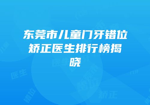 东莞市儿童门牙错位矫正医生排行榜揭晓