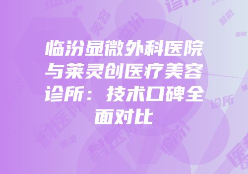 临汾显微外科医院与莱灵创医疗美容诊所：技术口碑全面对比