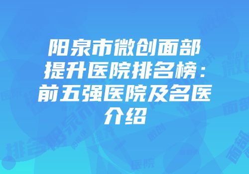 阳泉市微创面部提升医院排名榜：前五强医院及名医介绍