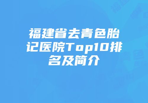 福建省去青色胎记医院Top10排名及简介