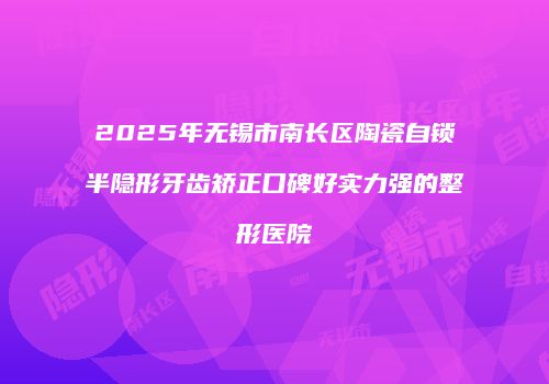 2025年无锡市南长区陶瓷自锁半隐形牙齿矫正口碑好实力强的整形医院