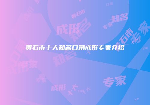 黄石市十大知名口角成形专家介绍