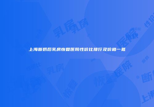 上海断奶后乳房恢复医院性价比排行及价格一览