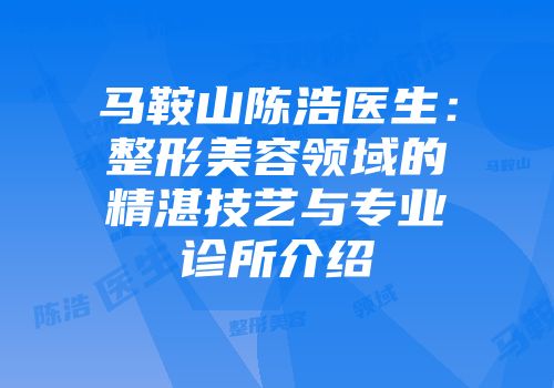 马鞍山陈浩医生：整形美容领域的精湛技艺与专业诊所介绍