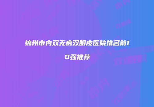 锦州市内双无痕双眼皮医院排名前10强推荐