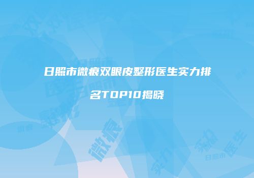 日照市微痕双眼皮整形医生实力排名TOP10揭晓