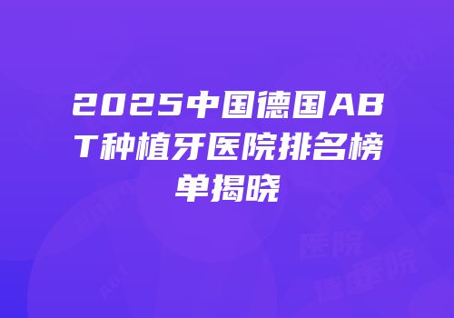 2025中国德国ABT种植牙医院排名榜单揭晓