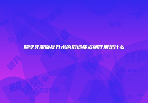 鹤壁牙龈璧提升术的后遗症或副作用是什么