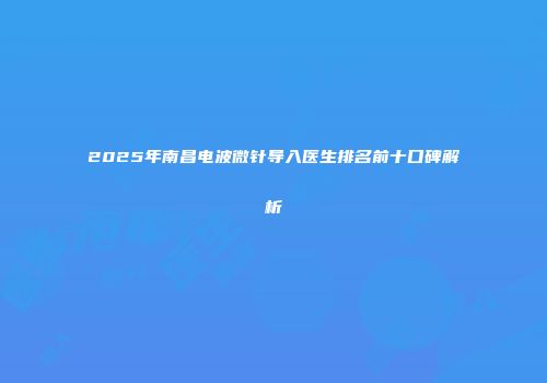 2025年南昌电波微针导入医生排名前十口碑解析