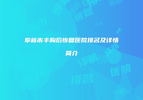 阜新市丰胸后恢复医院排名及详情简介