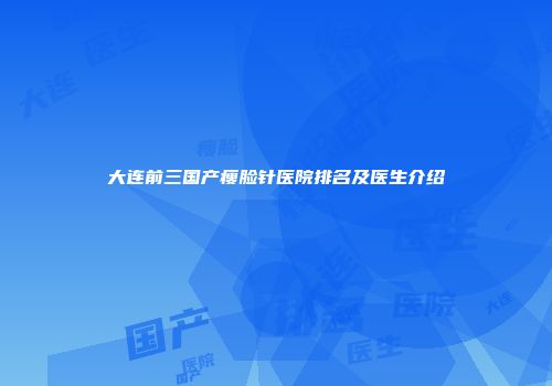 大连前三国产瘦脸针医院排名及医生介绍
