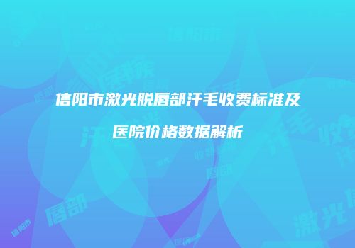 信阳市激光脱唇部汗毛收费标准及医院价格数据解析