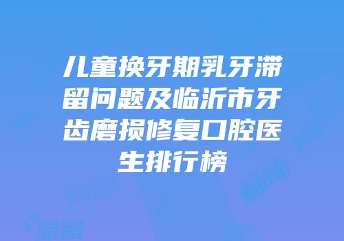 儿童换牙期乳牙滞留问题及临沂市牙齿磨损修复口腔医生排行榜