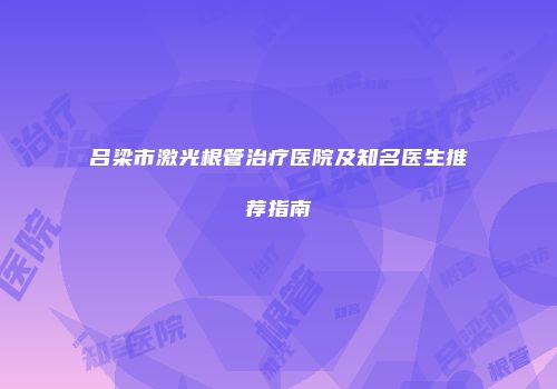 吕梁市激光根管治疗医院及知名医生推荐指南