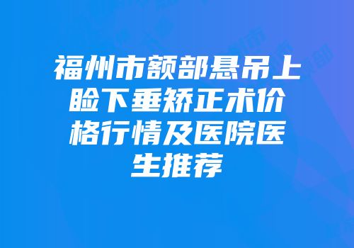 福州市额部悬吊上睑下垂矫正术价格行情及医院医生推荐