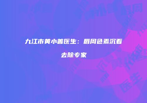 九江市黄小善医生：唇周色素沉着去除专家