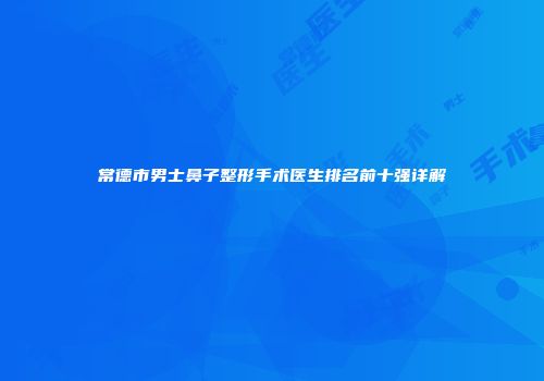 常德市男士鼻子整形手术医生排名前十强详解