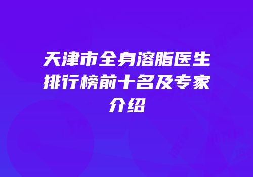 天津市全身溶脂医生排行榜前十名及专家介绍