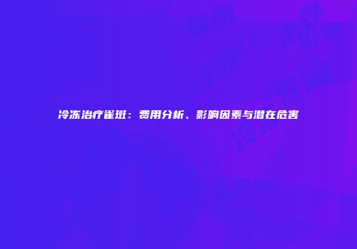 冷冻治疗雀斑：费用分析、影响因素与潜在危害