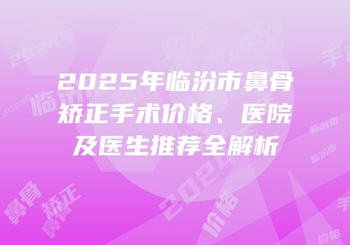 2025年临汾市鼻骨矫正手术价格、医院及医生推荐全解析