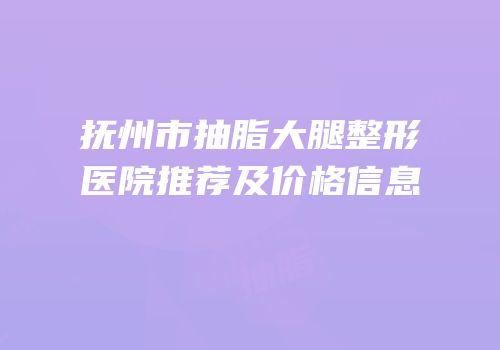 抚州市抽脂大腿整形医院推荐及价格信息