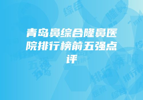 青岛鼻综合隆鼻医院排行榜前五强点评