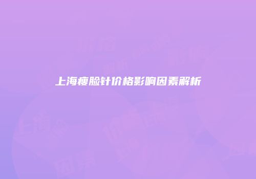 上海瘦脸针价格影响因素解析