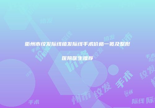 衢州市纹发际线植发际线手术价格一览及整形医院医生推荐