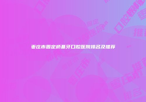 枣庄市固定桥基牙口腔医院排名及推荐