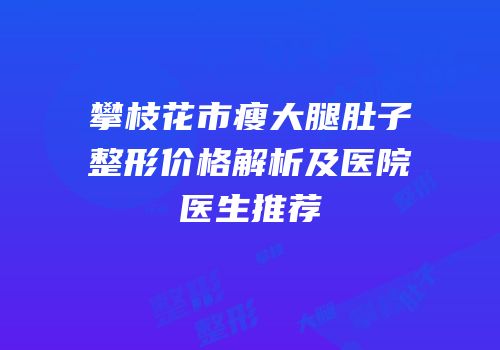 攀枝花市瘦大腿肚子整形价格解析及医院医生推荐