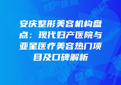 安庆整形美容机构盘点：现代妇产医院与亚星医疗美容热门项目及口碑解析