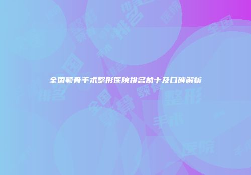 全国颚骨手术整形医院排名前十及口碑解析