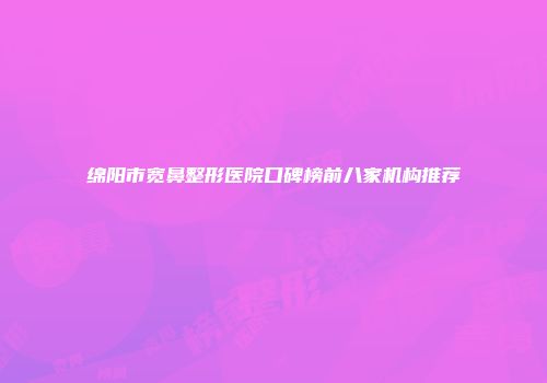 绵阳市宽鼻整形医院口碑榜前八家机构推荐