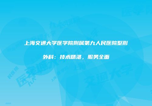 上海交通大学医学院附属第九人民医院整形外科：技术精湛，服务全面