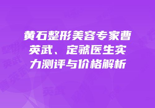 黄石整形美容专家曹英武、定虢医生实力测评与价格解析