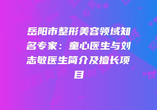 岳阳市整形美容领域知名专家：童心医生与刘志敏医生简介及擅长项目