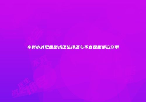 阜新市减肥吸脂术医生排名与不宜吸脂部位详解