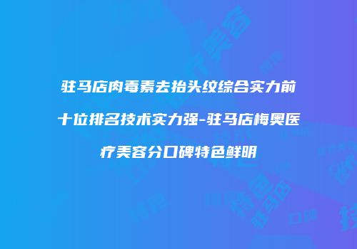 驻马店肉毒素去抬头纹综合实力前十位排名技术实力强-驻马店梅奥医疗美容分口碑特色鲜明