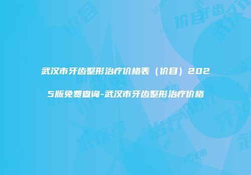 武汉市牙齿整形治疗价格表（价目）2025版免费查询-武汉市牙齿整形治疗价格