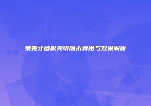 莱芜牙齿根尖切除术费用与效果解析
